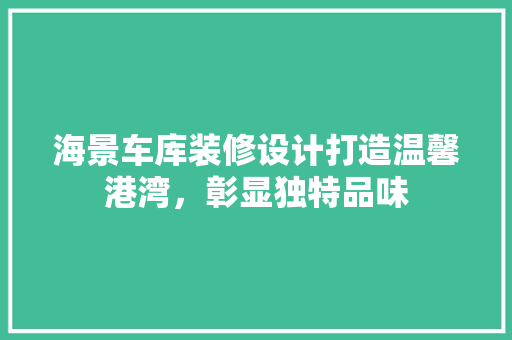 海景车库装修设计打造温馨港湾，彰显独特品味