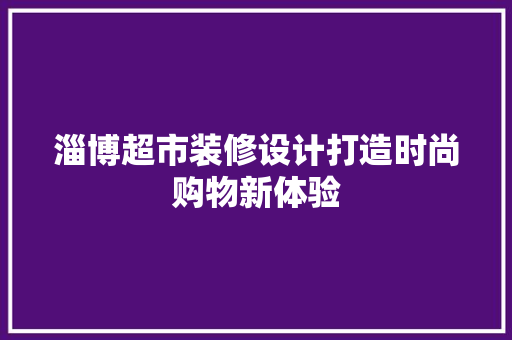 淄博超市装修设计打造时尚购物新体验