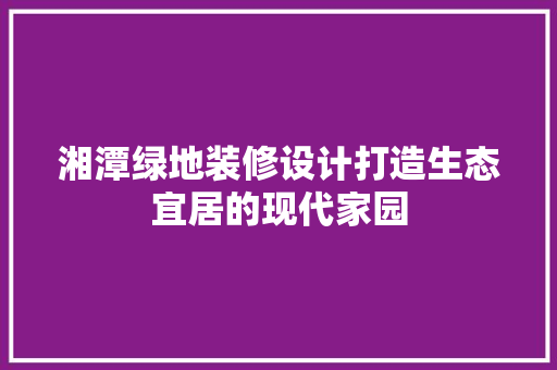 湘潭绿地装修设计打造生态宜居的现代家园