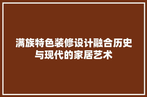 满族特色装修设计融合历史与现代的家居艺术  第1张