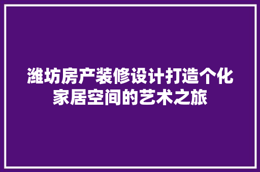 潍坊房产装修设计打造个化家居空间的艺术之旅