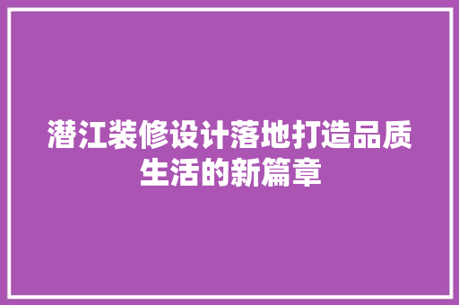 潜江装修设计落地打造品质生活的新篇章  第1张