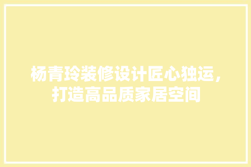 杨青玲装修设计匠心独运，打造高品质家居空间