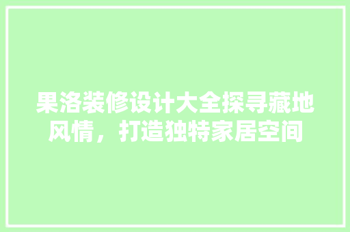 果洛装修设计大全探寻藏地风情，打造独特家居空间  第1张