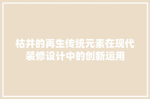 枯井的再生传统元素在现代装修设计中的创新运用