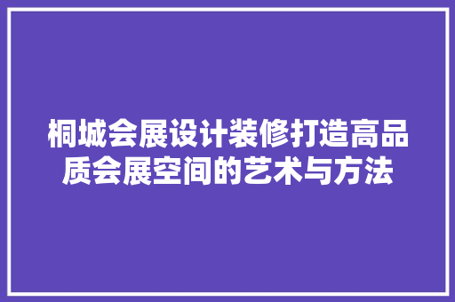 桐城会展设计装修打造高品质会展空间的艺术与方法  第1张