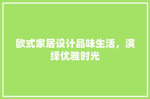 欧式家居设计品味生活，演绎优雅时光