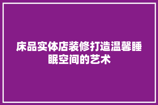 床品实体店装修打造温馨睡眠空间的艺术