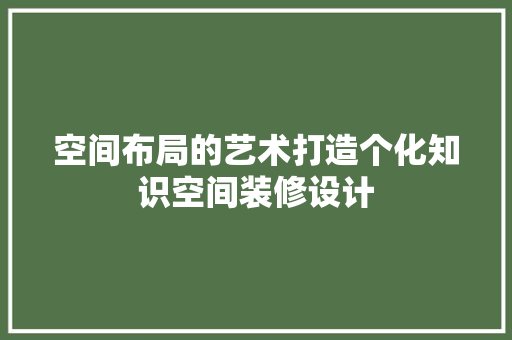 空间布局的艺术打造个化知识空间装修设计