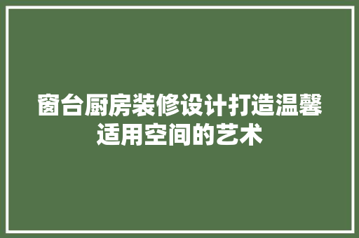 窗台厨房装修设计打造温馨适用空间的艺术