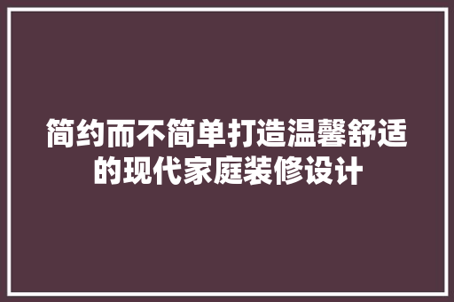简约而不简单打造温馨舒适的现代家庭装修设计  第1张