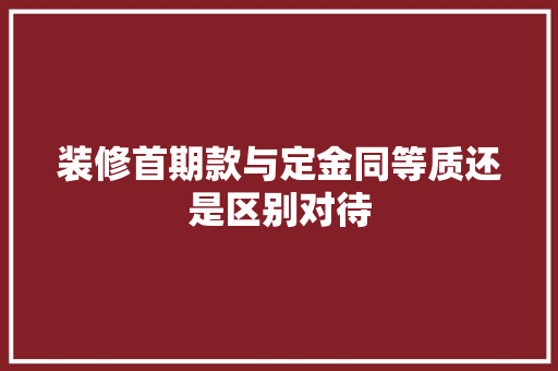 装修首期款与定金同等质还是区别对待
