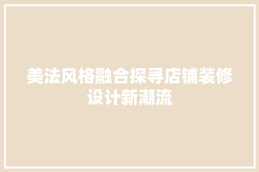 美法风格融合探寻店铺装修设计新潮流  第1张
