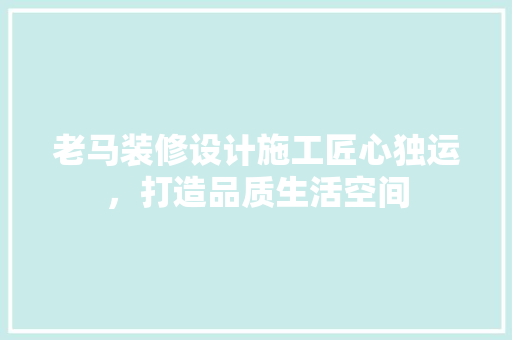 老马装修设计施工匠心独运，打造品质生活空间  第1张