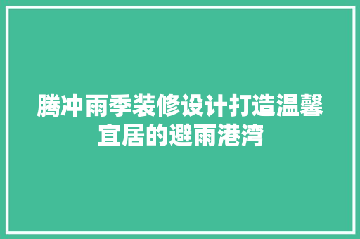 腾冲雨季装修设计打造温馨宜居的避雨港湾