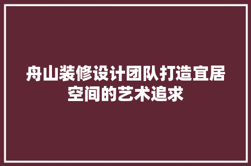 舟山装修设计团队打造宜居空间的艺术追求