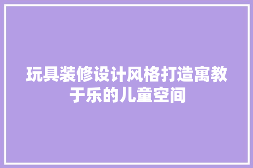 玩具装修设计风格打造寓教于乐的儿童空间