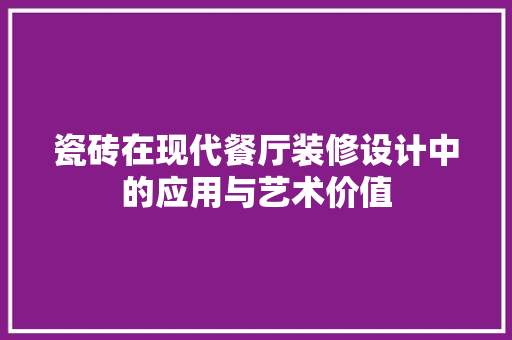 瓷砖在现代餐厅装修设计中的应用与艺术价值