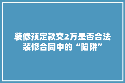 装修预定款交2万是否合法装修合同中的“陷阱”