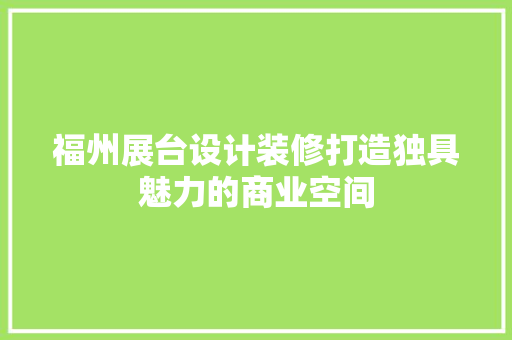 福州展台设计装修打造独具魅力的商业空间  第1张