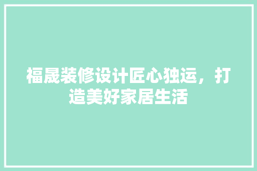 福晟装修设计匠心独运，打造美好家居生活