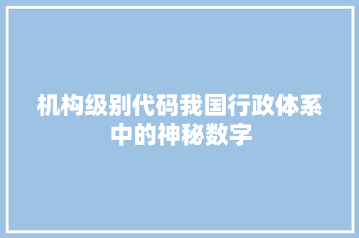 机构级别代码我国行政体系中的神秘数字