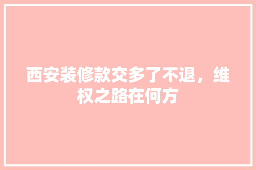 西安装修款交多了不退，维权之路在何方