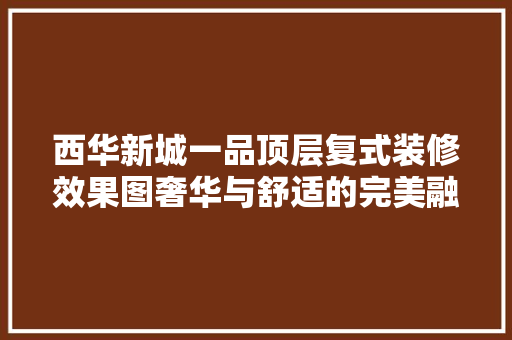 西华新城一品顶层复式装修效果图奢华与舒适的完美融合  第1张