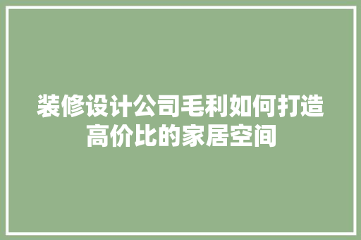 装修设计公司毛利如何打造高价比的家居空间