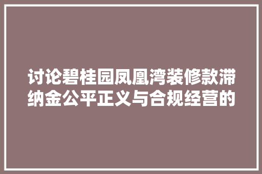 讨论碧桂园凤凰湾装修款滞纳金公平正义与合规经营的双重考量