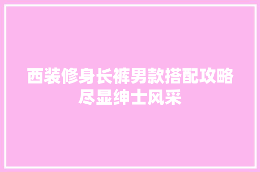 西装修身长裤男款搭配攻略尽显绅士风采