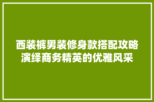 西装裤男装修身款搭配攻略演绎商务精英的优雅风采