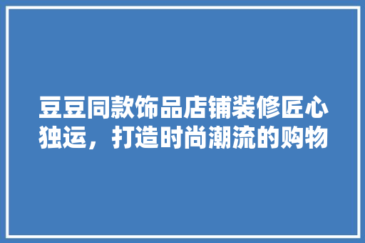 豆豆同款饰品店铺装修匠心独运，打造时尚潮流的购物天堂