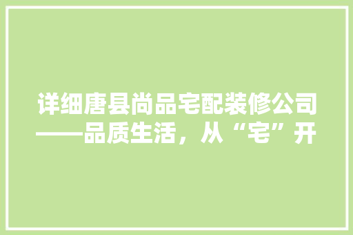 详细唐县尚品宅配装修公司——品质生活，从“宅”开始