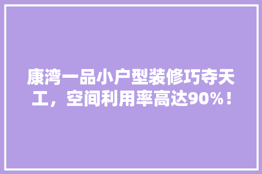 康湾一品小户型装修巧夺天工，空间利用率高达90%！
