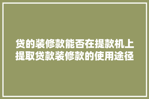 贷的装修款能否在提款机上提取贷款装修款的使用途径与注意事项