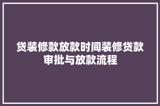 贷装修款放款时间装修贷款审批与放款流程