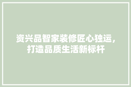 资兴品智家装修匠心独运，打造品质生活新标杆