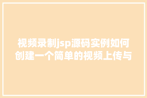 视频录制jsp源码实例如何创建一个简单的视频上传与播放网页  第1张