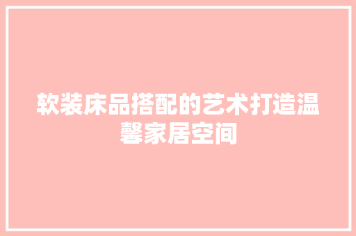 软装床品搭配的艺术打造温馨家居空间
