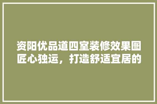 资阳优品道四室装修效果图匠心独运，打造舒适宜居的现代家居