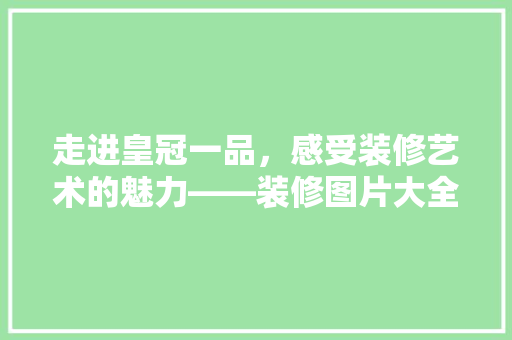 走进皇冠一品，感受装修艺术的魅力——装修图片大全赏析