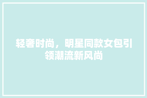 轻奢时尚，明星同款女包引领潮流新风尚