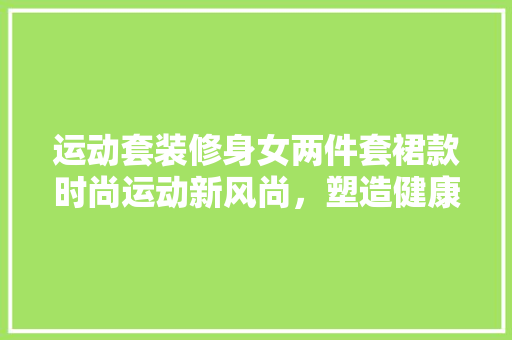 运动套装修身女两件套裙款时尚运动新风尚，塑造健康美丽生活