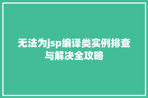无法为jsp编译类实例排查与解决全攻略