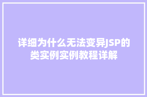 详细为什么无法变异JSP的类实例实例教程详解  第1张