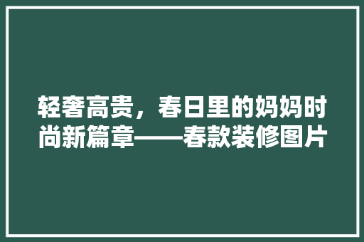 轻奢高贵，春日里的妈妈时尚新篇章——春款装修图片赏析  第1张