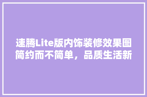 速腾Lite版内饰装修效果图简约而不简单，品质生活新选择