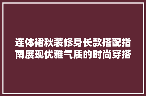 连体裙秋装修身长款搭配指南展现优雅气质的时尚穿搭之路