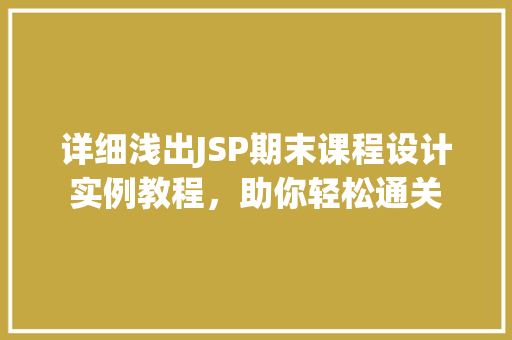 详细浅出JSP期末课程设计实例教程，助你轻松通关